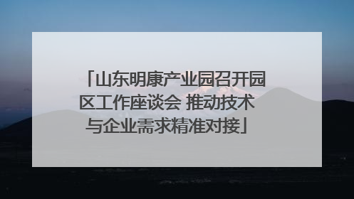 山东明康产业园召开园区工作座谈会 推动技术与企业需求精准对接