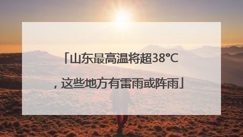山东最高温将超38°C，这些地方有雷雨或阵雨