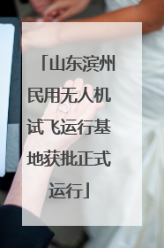 山东滨州民用无人机试飞运行基地获批正式运行