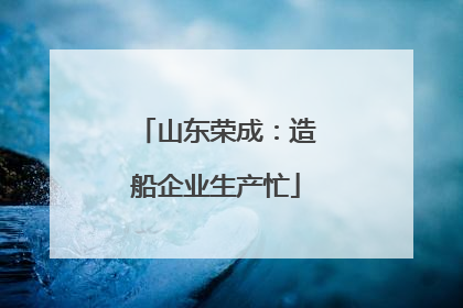 山东荣成：造船企业生产忙