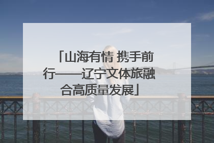 山海有情 携手前行——辽宁文体旅融合高质量发展