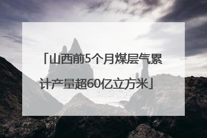 山西前5个月煤层气累计产量超60亿立方米
