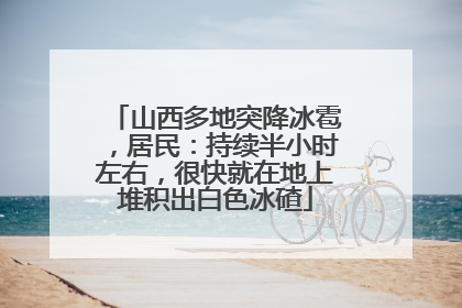 山西多地突降冰雹，居民：持续半小时左右，很快就在地上堆积出白色冰碴