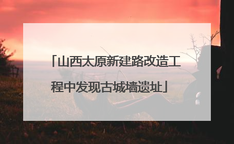山西太原新建路改造工程中发现古城墙遗址