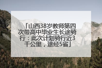 山西38岁教师第四次带高中毕业生长途骑行：此次计划骑行近3千公里，途经5省
