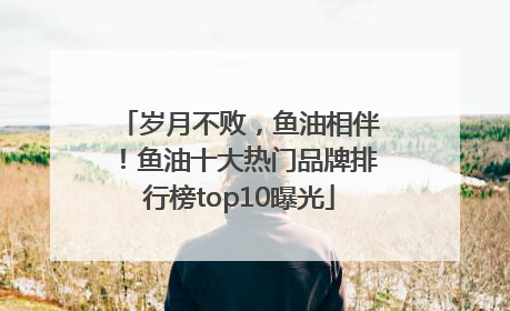 岁月不败，鱼油相伴！鱼油十大热门品牌排行榜top10曝光