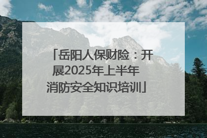 岳阳人保财险：开展2025年上半年消防安全知识培训