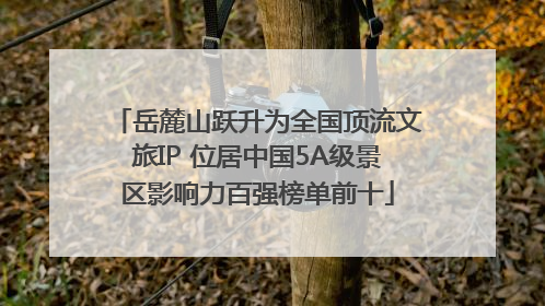 岳麓山跃升为全国顶流文旅IP 位居中国5A级景区影响力百强榜单前十