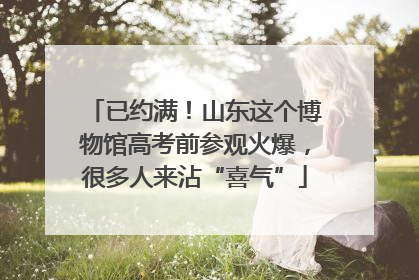 已约满！山东这个博物馆高考前参观火爆，很多人来沾“喜气”