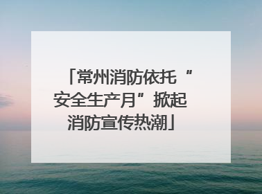常州消防依托“安全生产月”掀起消防宣传热潮