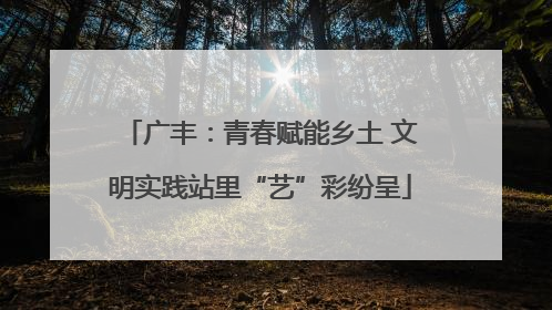 广丰：青春赋能乡土 文明实践站里“艺”彩纷呈
