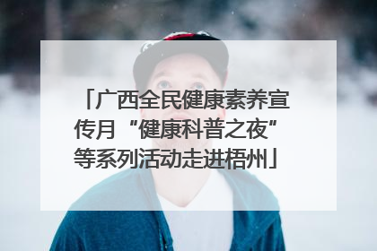 广西全民健康素养宣传月“健康科普之夜”等系列活动走进梧州