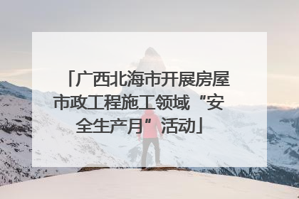 广西北海市开展房屋市政工程施工领域“安全生产月”活动