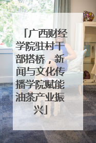 广西财经学院驻村干部搭桥，新闻与文化传播学院赋能油茶产业振兴