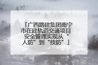 广西路建集团南宁市在建轨道交通项目 安全管理实现从“人防”到“技防”