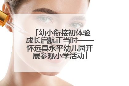 幼小衔接初体验 成长启航正当时——怀远县永平幼儿园开展参观小学活动