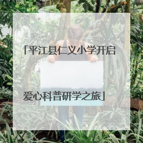 平江县仁义小学开启爱心科普研学之旅
