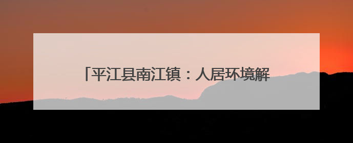 平江县南江镇：人居环境解锁新路径 古韵街巷更清爽