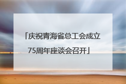 庆祝青海省总工会成立75周年座谈会召开