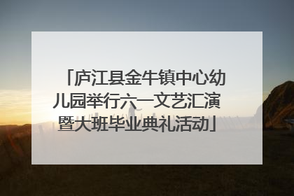 庐江县金牛镇中心幼儿园举行六一文艺汇演暨大班毕业典礼活动