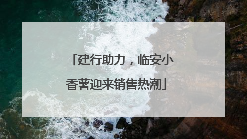建行助力，临安小香薯迎来销售热潮