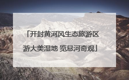 开封黄河风生态旅游区 游大美湿地 览悬河奇观