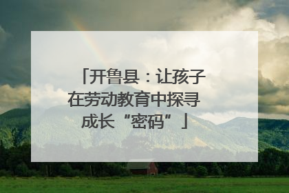 开鲁县：让孩子在劳动教育中探寻成长“密码”