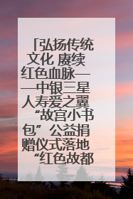 弘扬传统文化 赓续红色血脉——中银三星人寿爱之翼“故宫小书包”公益捐赠仪式落地“红色故都”江西瑞金