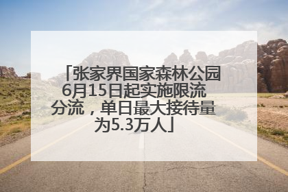 张家界国家森林公园6月15日起实施限流分流，单日最大接待量为5.3万人