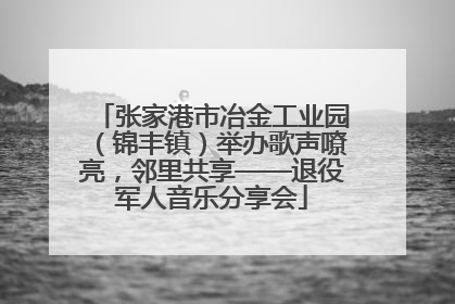 张家港市冶金工业园（锦丰镇）举办歌声嘹亮，邻里共享——退役军人音乐分享会