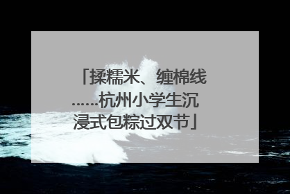 揉糯米、缠棉线……杭州小学生沉浸式包粽过双节