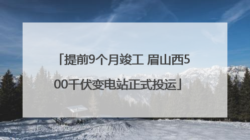 提前9个月竣工 眉山西500千伏变电站正式投运