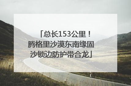 总长153公里！腾格里沙漠东南缘固沙锁边防护带合龙