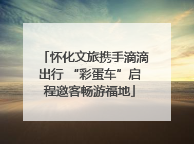 怀化文旅携手滴滴出行 “彩蛋车”启程邀客畅游福地