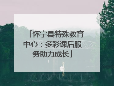 怀宁县特殊教育中心：多彩课后服务助力成长