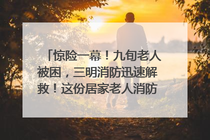惊险一幕！九旬老人被困，三明消防迅速解救！这份居家老人消防安全指南请立刻收藏