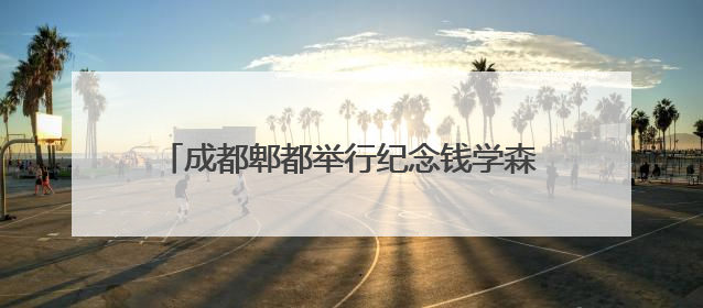 成都郫都举行纪念钱学森归国七十周年暨钱学森班成立20周年系列活动