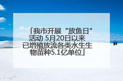 我市开展“放鱼日”活动 5月20日以来已增殖放流各类水生生物苗种5.1亿单位
