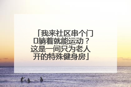 我来社区串个门⑯躺着就能运动？这是一间只为老人开的特殊健身房