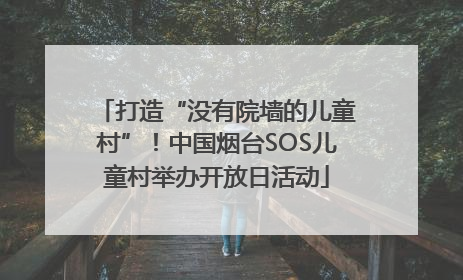 打造“没有院墙的儿童村”！中国烟台SOS儿童村举办开放日活动