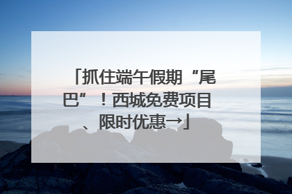 抓住端午假期“尾巴”！西城免费项目、限时优惠→