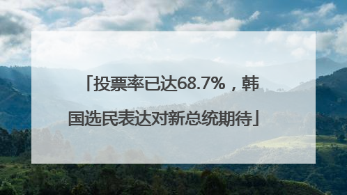 投票率已达68.7%，韩国选民表达对新总统期待