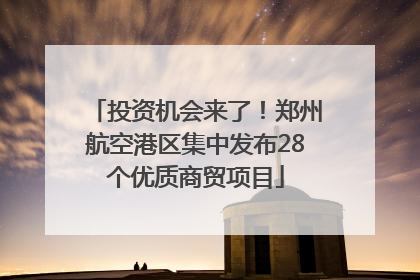 投资机会来了！郑州航空港区集中发布28个优质商贸项目