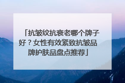 抗皱纹抗衰老哪个牌子好？女性有效紧致抗皱品牌护肤品盘点推荐