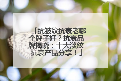 抗皱纹抗衰老哪个牌子好？抗衰品牌揭晓：十大淡纹抗衰产品分享！