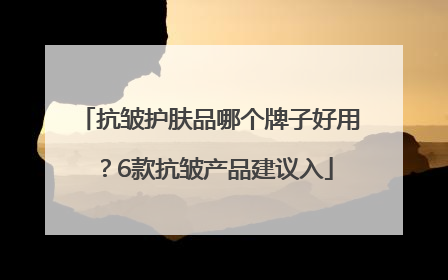 抗皱护肤品哪个牌子好用？6款抗皱产品建议入