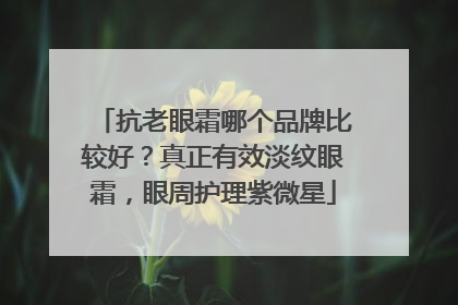 抗老眼霜哪个品牌比较好？真正有效淡纹眼霜，眼周护理紫微星