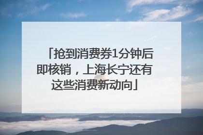 抢到消费券1分钟后即核销，上海长宁还有这些消费新动向