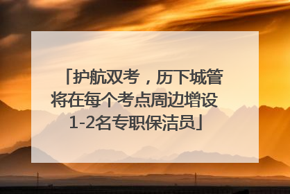 护航双考，历下城管将在每个考点周边增设1-2名专职保洁员
