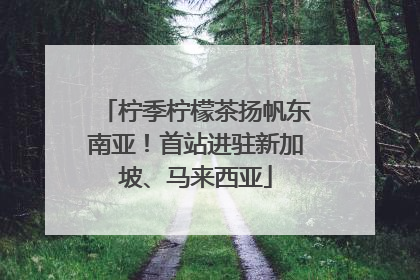 柠季柠檬茶扬帆东南亚！首站进驻新加坡、马来西亚